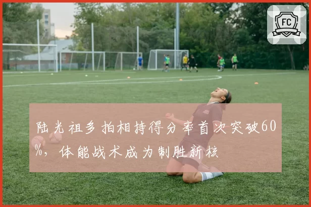 陆光祖多拍相持得分率首次突破60%，体能战术成为制胜新核