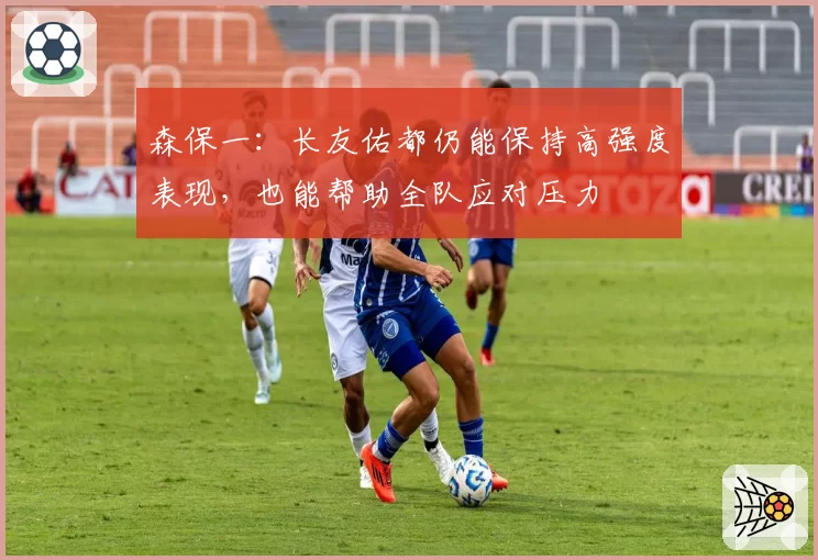 森保一：长友佑都仍能保持高强度表现，也能帮助全队应对压力