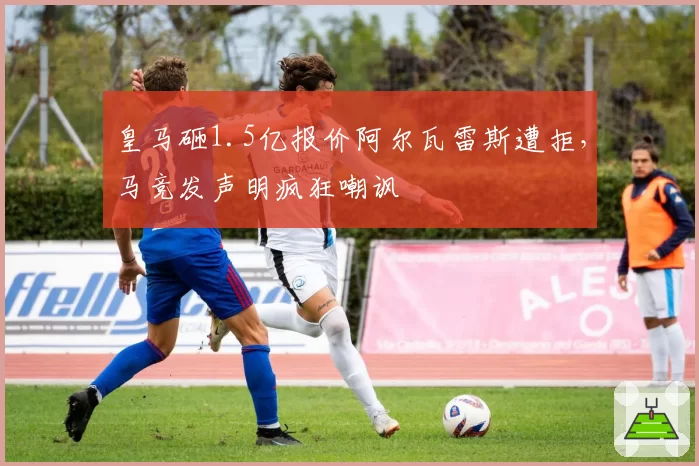 皇马砸1.5亿报价阿尔瓦雷斯遭拒,马竞发声明疯狂嘲讽