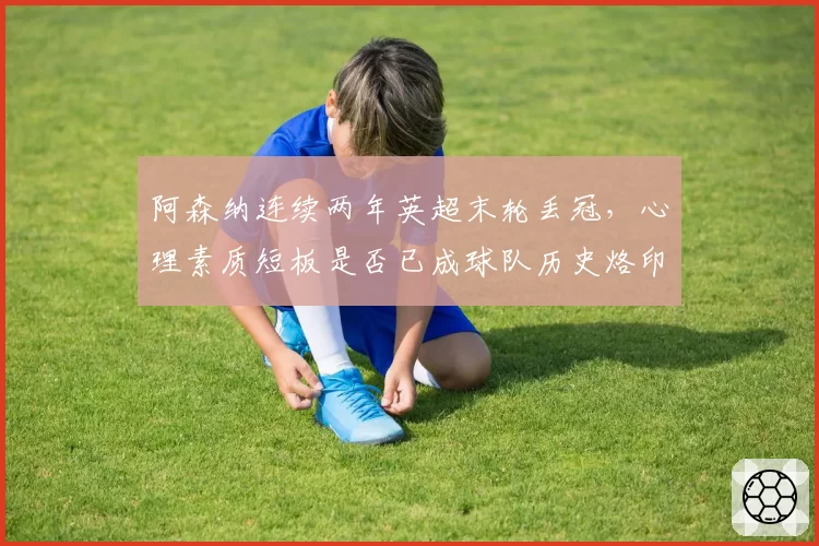 阿森纳连续两年英超末轮丢冠，心理素质短板是否已成球队历史烙印？