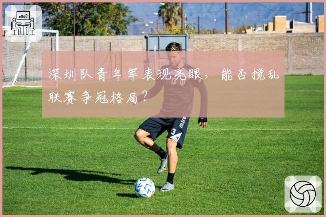 深圳队青年军表现亮眼，能否搅乱联赛争冠格局？