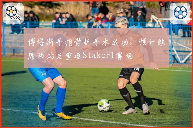 博塔斯手指骨折手术成功，预计缺席两站后重返StakeF1赛场