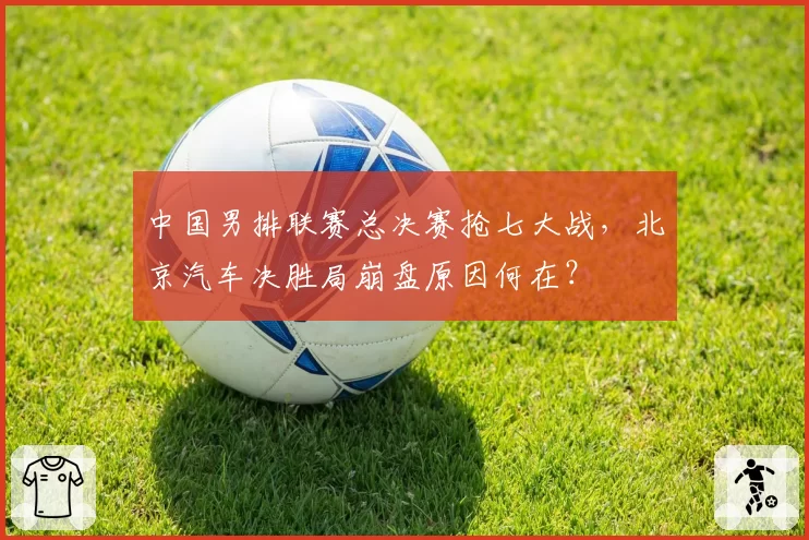 中国男排联赛总决赛抢七大战,北京汽车决胜局崩盘原因何在?