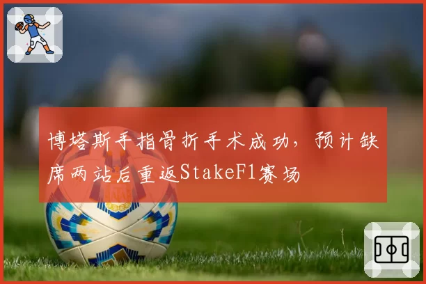 博塔斯手指骨折手术成功，预计缺席两站后重返StakeF1赛场