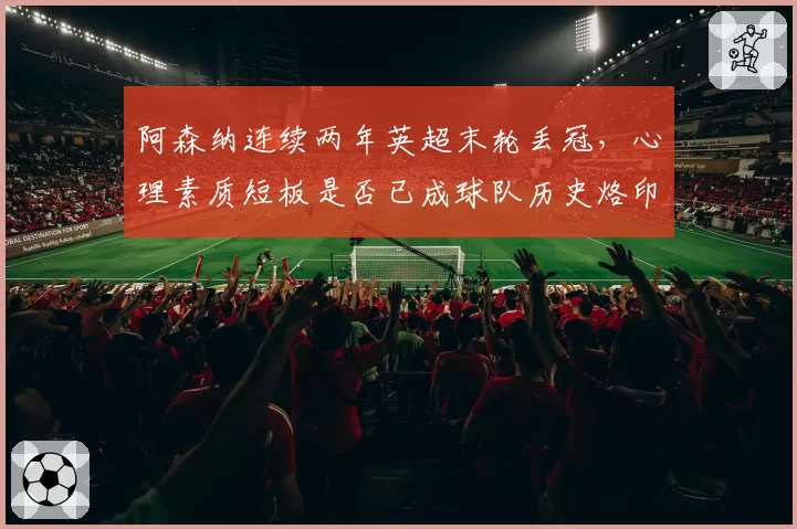 阿森纳连续两年英超末轮丢冠，心理素质短板是否已成球队历史烙印？