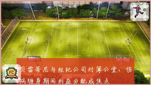 贝雷蒂尼与经纪公司对簿公堂，伤病缠身期间利益分配成焦点