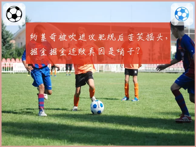 约基奇被吹进攻犯规后苦笑摇头，掘金掘金连败真因是哨子？