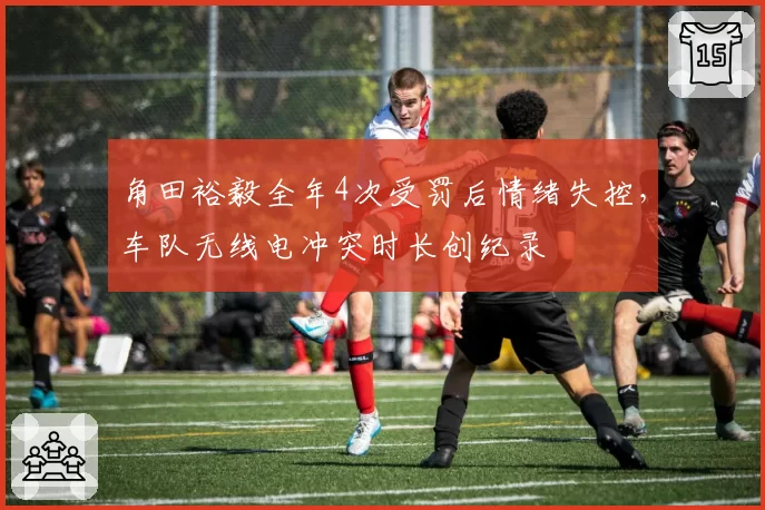 角田裕毅全年4次受罚后情绪失控，车队无线电冲突时长创纪录
