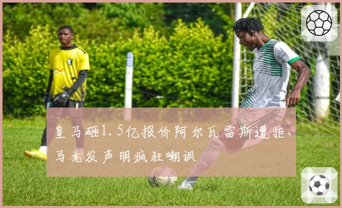 皇马砸1.5亿报价阿尔瓦雷斯遭拒,马竞发声明疯狂嘲讽