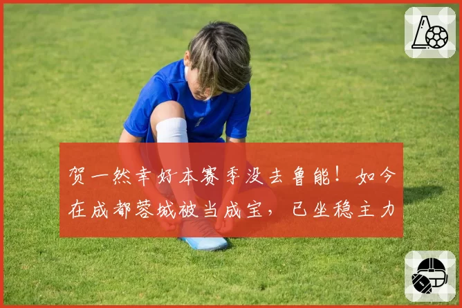 贺一然幸好本赛季没去鲁能！如今在成都蓉城被当成宝，已坐稳主力