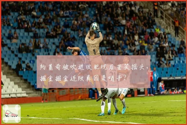 约基奇被吹进攻犯规后苦笑摇头，掘金掘金连败真因是哨子？
