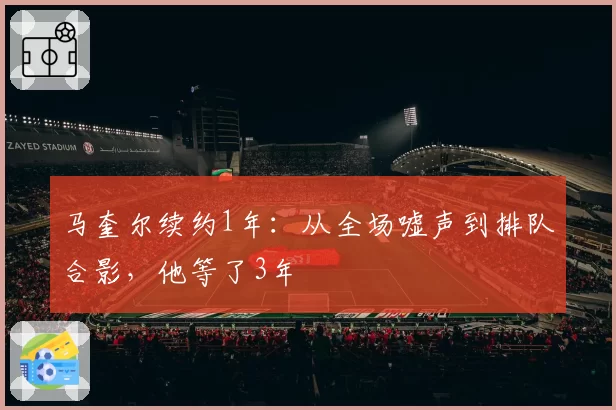 马奎尔续约1年：从全场嘘声到排队合影，他等了3年