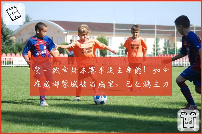 贺一然幸好本赛季没去鲁能！如今在成都蓉城被当成宝，已坐稳主力