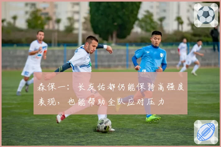 森保一：长友佑都仍能保持高强度表现，也能帮助全队应对压力