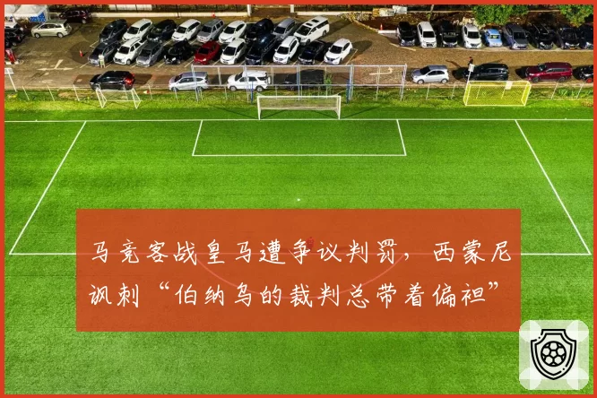 马竞客战皇马遭争议判罚，西蒙尼讽刺“伯纳乌的裁判总带着偏袒”
