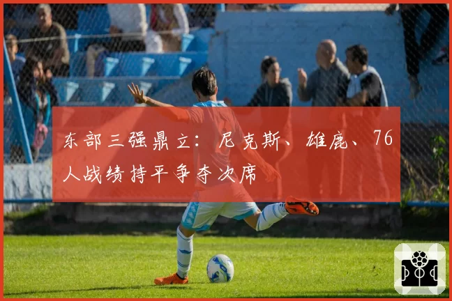 东部三强鼎立：尼克斯、雄鹿、76人战绩持平争夺次席